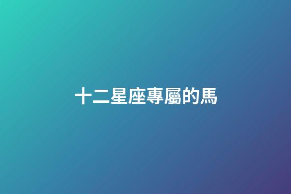 十二星座專屬的馬-第1張-星座運(yùn)勢-玄機(jī)派