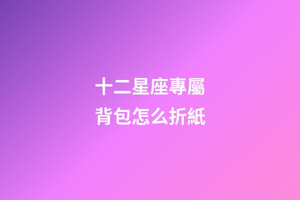 十二星座專屬背包怎么折紙-第1張-星座運勢-玄機派