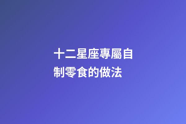 十二星座專屬自制零食的做法-第1張-星座運(yùn)勢-玄機(jī)派
