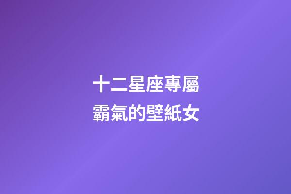 十二星座專屬霸氣的壁紙女-第1張-星座運勢-玄機派