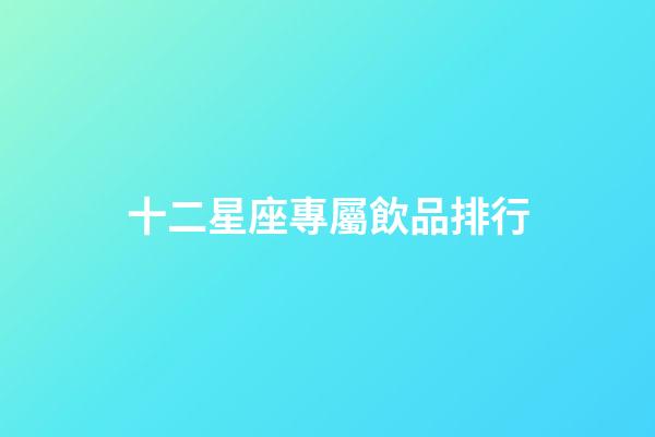 十二星座專屬飲品排行-第1張-星座運(yùn)勢(shì)-玄機(jī)派