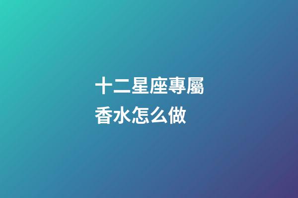 十二星座專屬香水怎么做-第1張-星座運勢-玄機派
