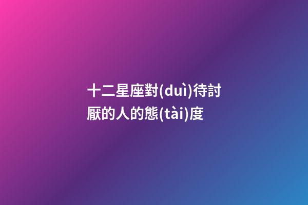 十二星座對(duì)待討厭的人的態(tài)度-第1張-星座運(yùn)勢(shì)-玄機(jī)派