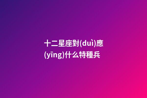 十二星座對(duì)應(yīng)什么特種兵