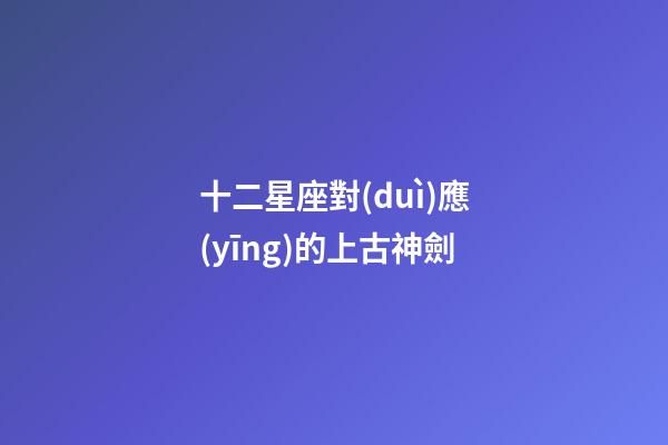 十二星座對(duì)應(yīng)的上古神劍