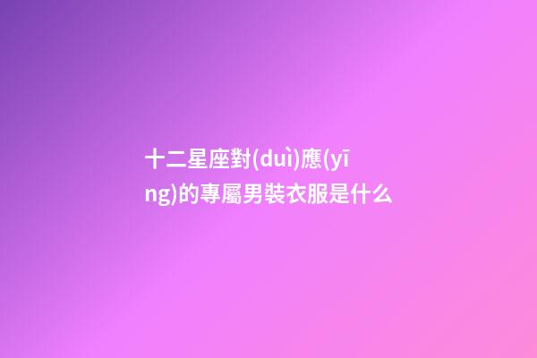 十二星座對(duì)應(yīng)的專屬男裝衣服是什么