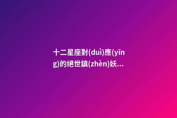 十二星座對(duì)應(yīng)的絕世鎮(zhèn)妖劍-第1張-星座運(yùn)勢(shì)-玄機(jī)派