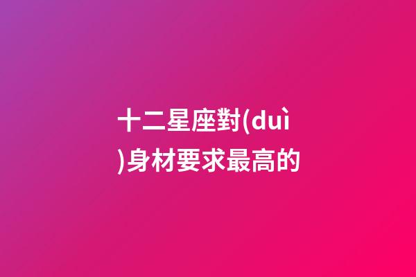 十二星座對(duì)身材要求最高的-第1張-星座運(yùn)勢(shì)-玄機(jī)派