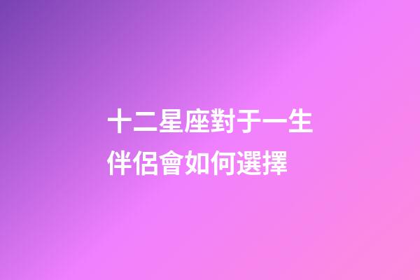 十二星座對于一生伴侶會如何選擇-第1張-星座運(yùn)勢-玄機(jī)派