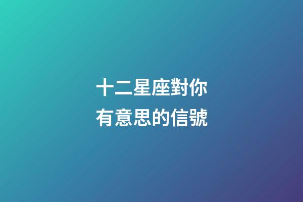十二星座對你有意思的信號-第1張-星座運勢-玄機派