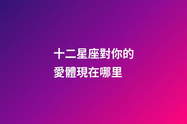 十二星座對你的愛體現在哪里-第1張-星座運勢-玄機派