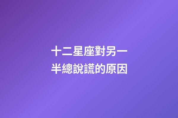 十二星座對另一半總說謊的原因-第1張-星座運勢-玄機派