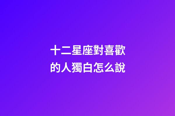 十二星座對喜歡的人獨白怎么說-第1張-星座運勢-玄機派