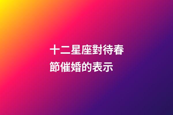 十二星座對待春節催婚的表示-第1張-星座運勢-玄機派