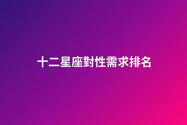 十二星座對性需求排名-第1張-星座運勢-玄機派
