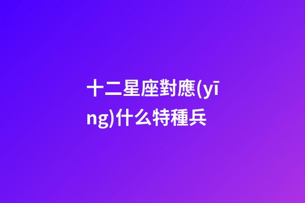 十二星座對應(yīng)什么特種兵-第1張-星座運勢-玄機派