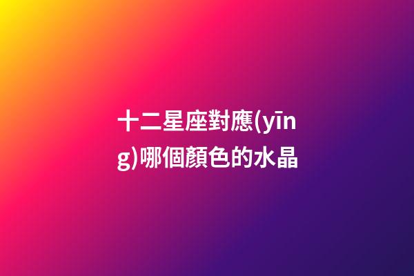 十二星座對應(yīng)哪個顏色的水晶-第1張-星座運勢-玄機派
