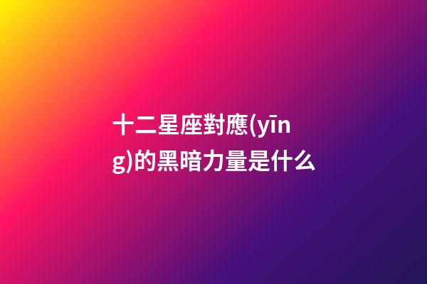 十二星座對應(yīng)的黑暗力量是什么