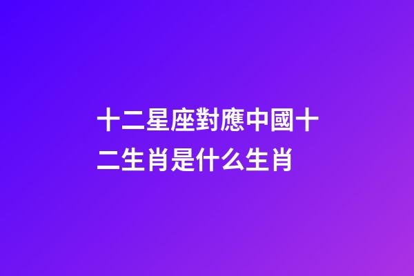 十二星座對應中國十二生肖是什么生肖-第1張-星座運勢-玄機派