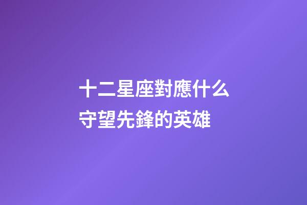 十二星座對應什么守望先鋒的英雄-第1張-星座運勢-玄機派