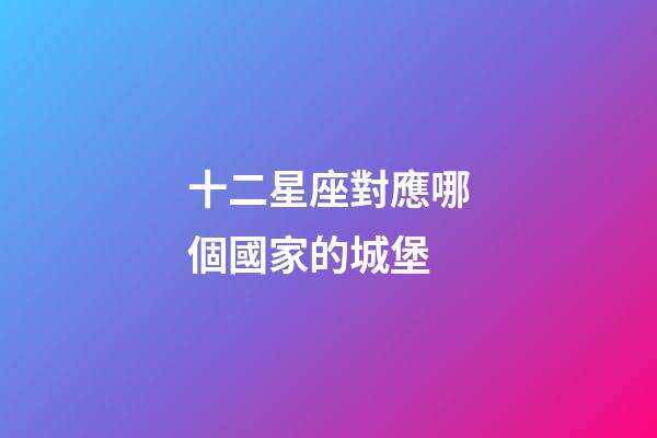十二星座對應哪個國家的城堡-第1張-星座運勢-玄機派