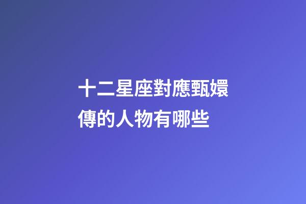 十二星座對應甄嬛傳的人物有哪些-第1張-星座運勢-玄機派