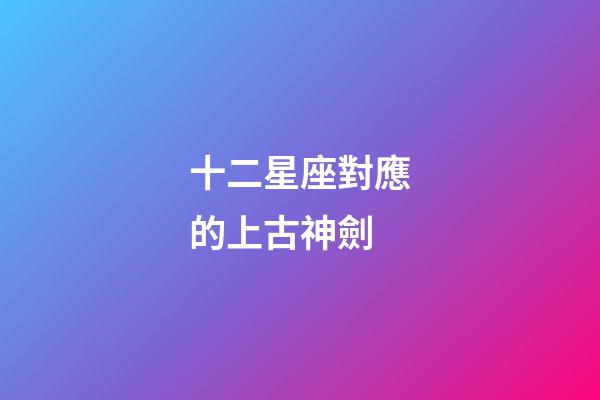 十二星座對應的上古神劍-第1張-星座運勢-玄機派
