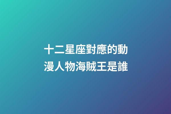 十二星座對應的動漫人物海賊王是誰-第1張-星座運勢-玄機派