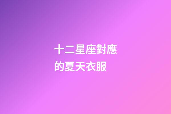 十二星座對應的夏天衣服-第1張-星座運勢-玄機派