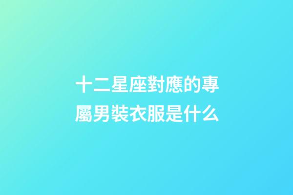 十二星座對應的專屬男裝衣服是什么