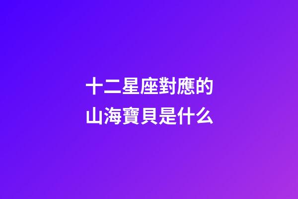 十二星座對應的山海寶貝是什么-第1張-星座運勢-玄機派