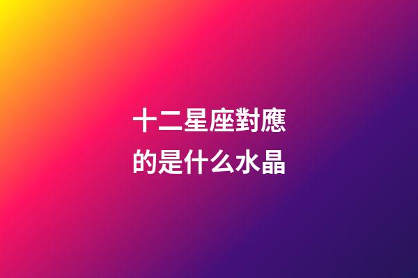 十二星座對應的是什么水晶-第1張-星座運勢-玄機派