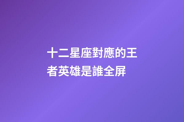 十二星座對應的王者英雄是誰全屏-第1張-星座運勢-玄機派