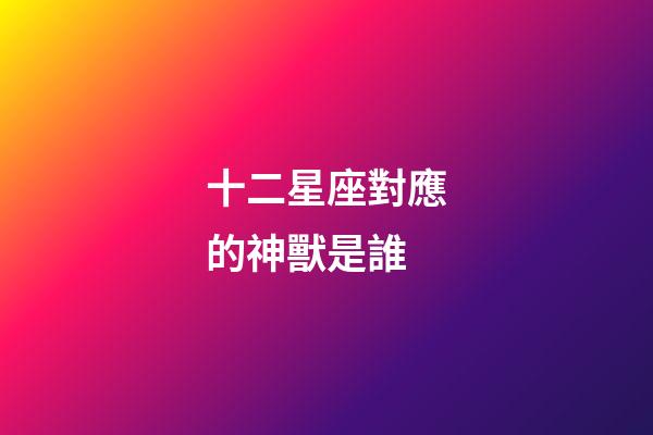 十二星座對應的神獸是誰-第1張-星座運勢-玄機派