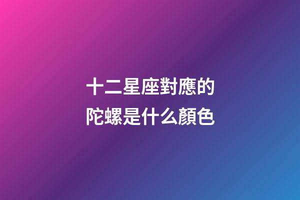 十二星座對應的陀螺是什么顏色-第1張-星座運勢-玄機派