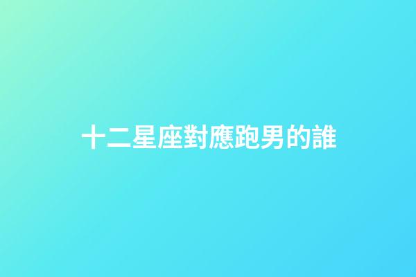 十二星座對應跑男的誰-第1張-星座運勢-玄機派