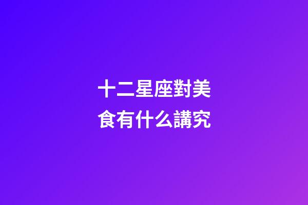 十二星座對美食有什么講究-第1張-星座運勢-玄機派
