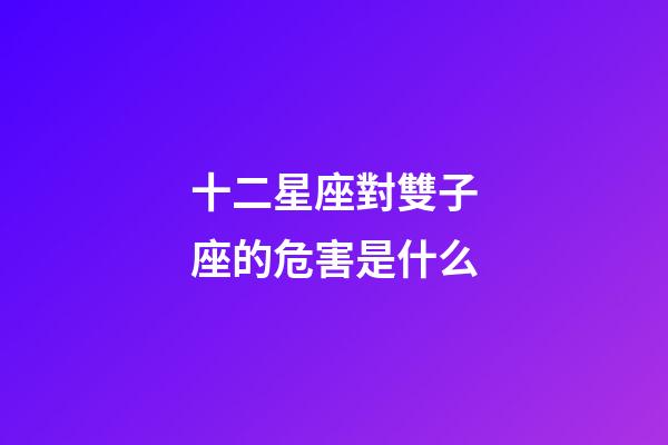 十二星座對雙子座的危害是什么-第1張-星座運勢-玄機派