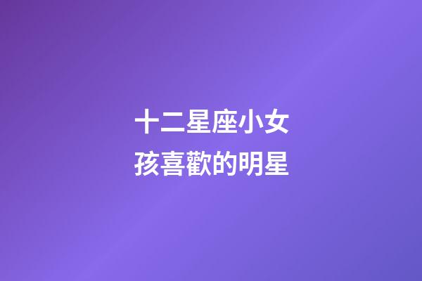 十二星座小女孩喜歡的明星-第1張-星座運勢-玄機派