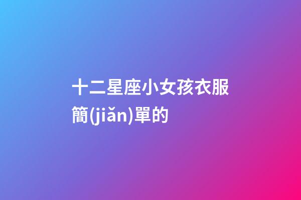 十二星座小女孩衣服簡(jiǎn)單的-第1張-星座運(yùn)勢(shì)-玄機(jī)派