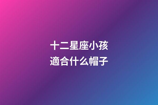十二星座小孩適合什么帽子-第1張-星座運勢-玄機派