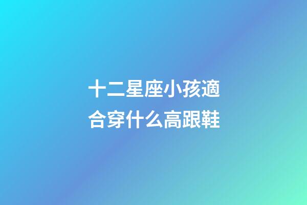 十二星座小孩適合穿什么高跟鞋-第1張-星座運勢-玄機派