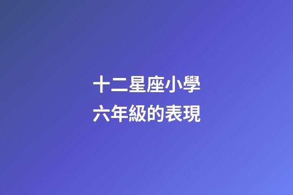 十二星座小學六年級的表現-第1張-星座運勢-玄機派