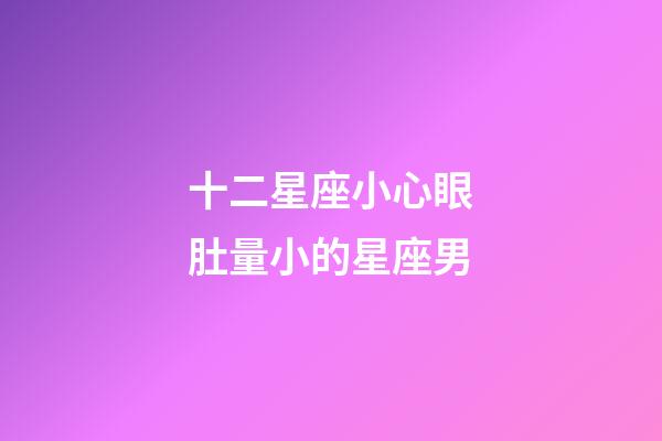十二星座小心眼肚量小的星座男-第1張-星座運勢-玄機派