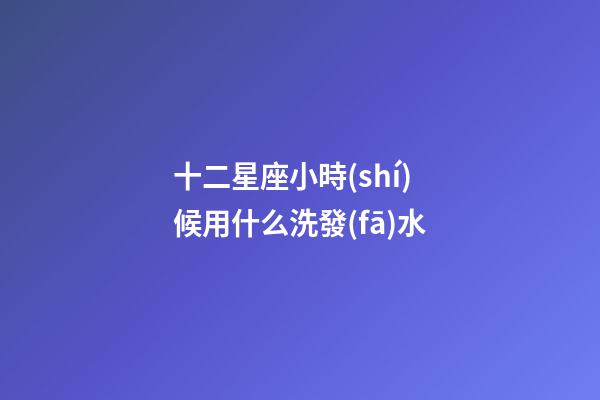 十二星座小時(shí)候用什么洗發(fā)水-第1張-星座運(yùn)勢(shì)-玄機(jī)派