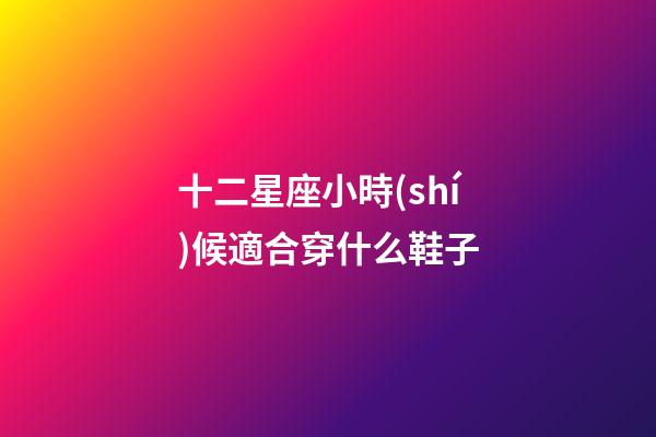 十二星座小時(shí)候適合穿什么鞋子-第1張-星座運(yùn)勢(shì)-玄機(jī)派