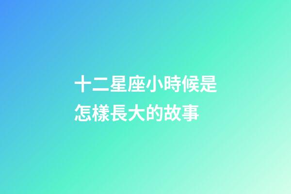 十二星座小時候是怎樣長大的故事-第1張-星座運(yùn)勢-玄機(jī)派