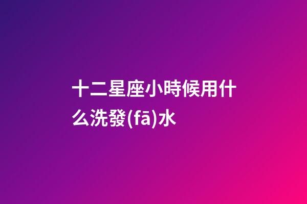 十二星座小時候用什么洗發(fā)水