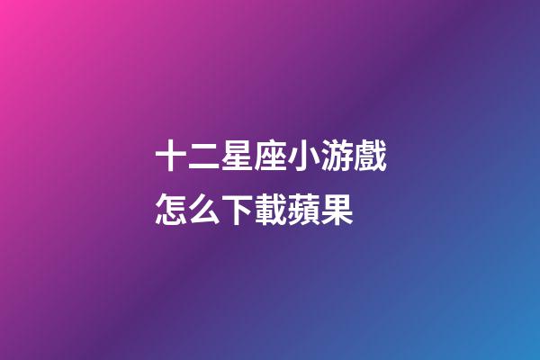 十二星座小游戲怎么下載蘋果-第1張-星座運勢-玄機派
