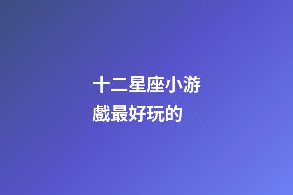 十二星座小游戲最好玩的-第1張-星座運勢-玄機派